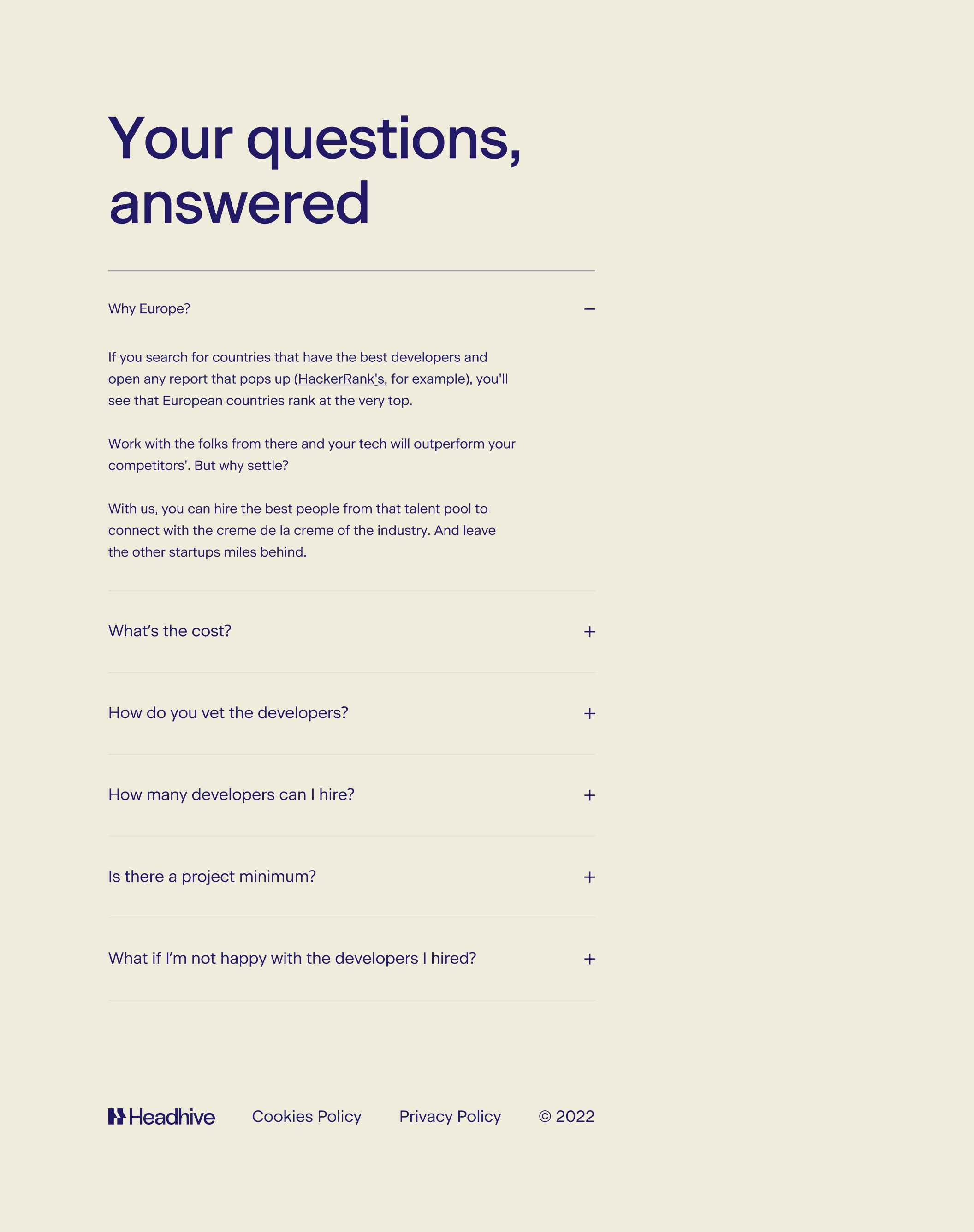 An FAQ section titled “Your questions, answered”. Each question is collapsed into an accordion, except of the first one that asks “Why Europe?”. Its answer reads: “If you search for countries that have the best developers and open any report that pops up (HackerRank's, for example), you'll see that European countries rank at the very top. Work with the folks from there and your tech will outperform your competitors'. But why settle? With us, you can hire the best people from that talent pool to connect with the crème de la crème of the industry. And leave the other startups miles behind.”.
