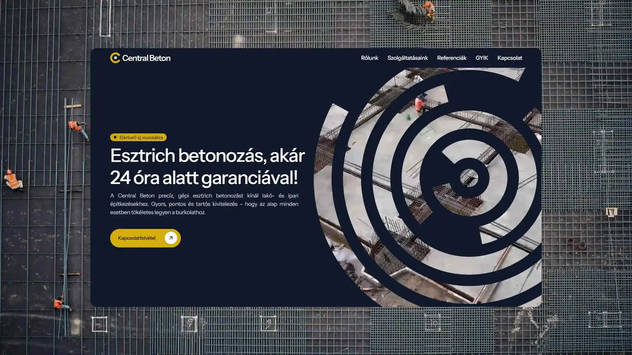 Central Beton weboldal asztali nézetének hero szekciója: betonvasalást végző munkások madártávlati háttere előtt egy sötétkék kártya lebeg. A bal oldalon az "Esztrich betonozás, akár 24 óra alatt garanciával!" főcím és egy sárga "Kapcsolatfelvétel" gomb látható, míg a jobb oldalon a márkára jellemző koncentrikus körös motívum maszkként enged átlátást a háttérben lévő építkezésre.