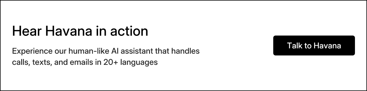 Hear Havana in action. Experience our human-like AI assistant that handles calls, texts, and emails in 20+ languages