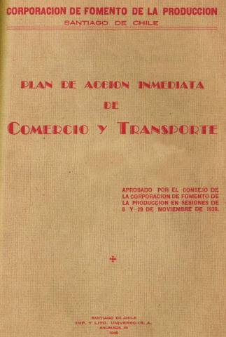 Plan de Acción Inmediata de Comercio y Transporte: aprobado por el Consejo de la Corporación de Fomento de la Producción en Sesiones de 8 y 29 de noviembre de 1939