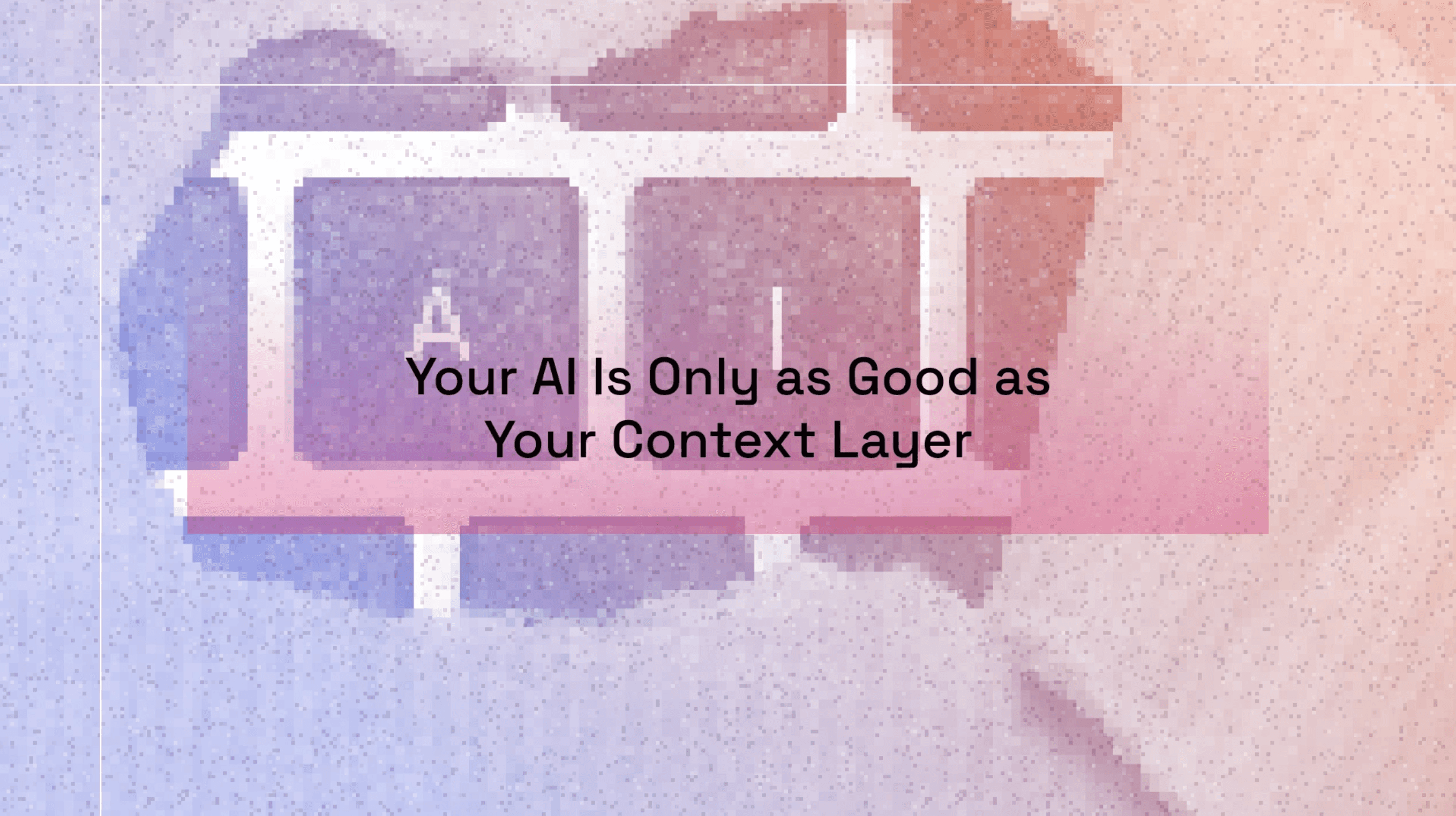 Your AI is only as good as your context layer