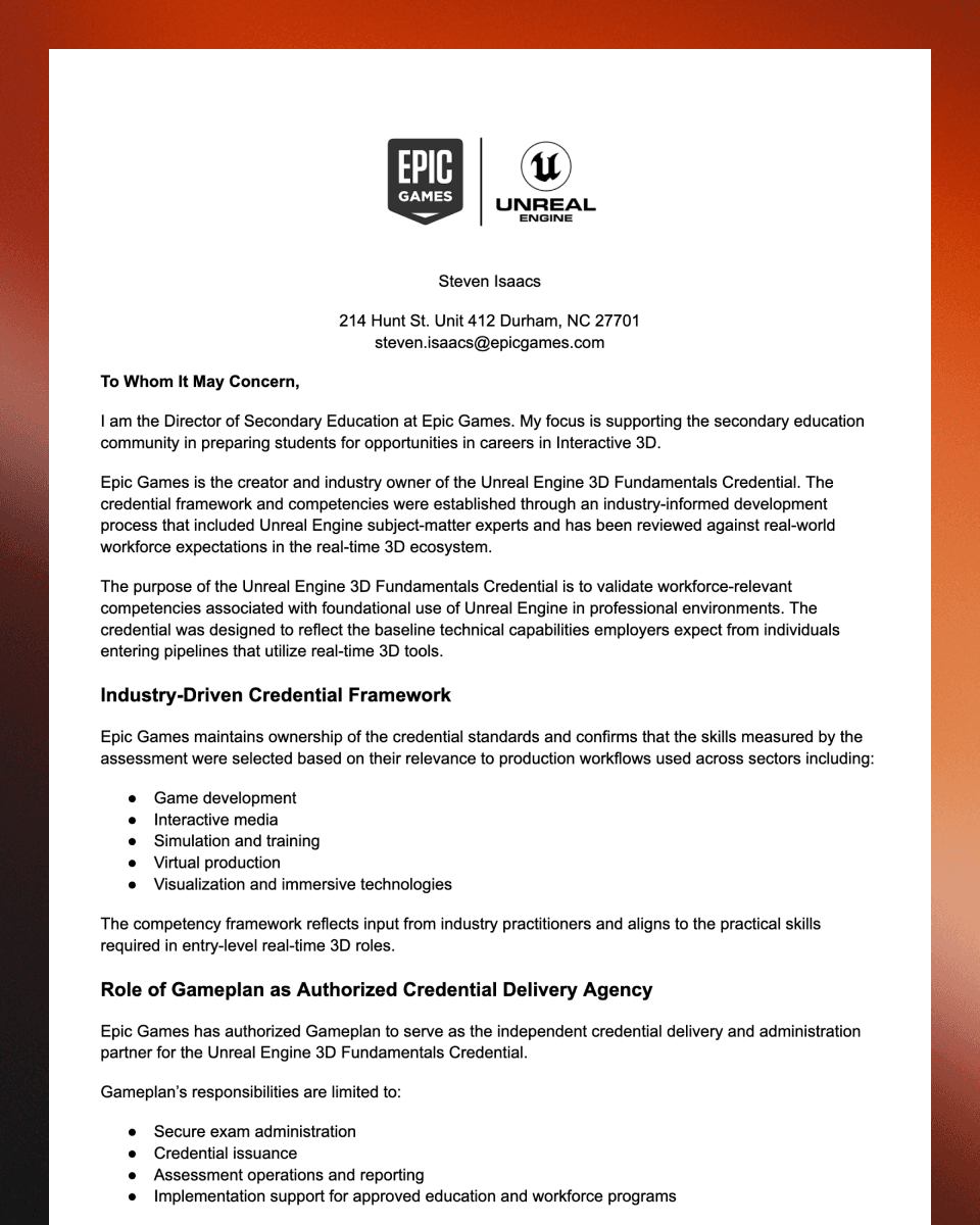 A screenshot of a formal letter on Epic Games and Unreal Engine letterhead. The top features the Epic Games and Unreal Engine logos, followed by contact information for an individual at Epic Games. The letter begins with “To Whom It May Concern” and describes the Unreal Engine 3D Fundamentals Credential, outlining its industry-driven framework and purpose. It also explains Epic Games’ role in maintaining credential standards and authorizing Gameplan as the credential delivery and administration partner. The document includes section headings and bullet points detailing responsibilities and industry sectors supported by the credential.