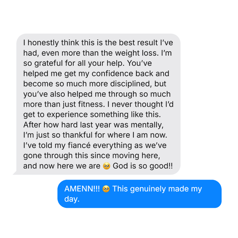 Text message from a coaching client: I honestly think this is the best result I've had, even more than the weight loss. You've helped me get my confidence back and become so much more disciplined, but you've also helped me through so much more than just fitness. God is so good!!