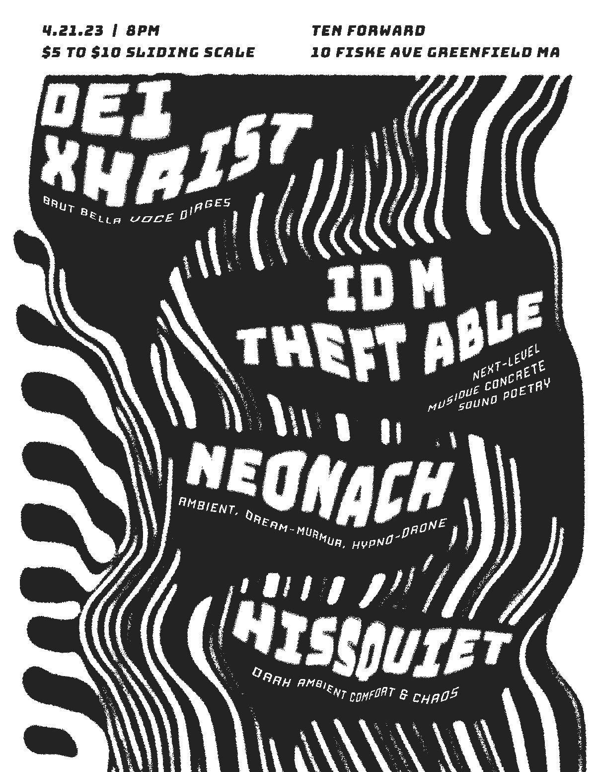 A psychedelic-style digital flyer for a live music event at Ten Forward in Greenfield, MA, on April 21, 2023, at 8 PM. The flyer features a wavy, distorted design with bold, blocky typography. The lineup includes Dei Xhrist (brut bella voice dirges), IDM Theft Able (musique concrète and sound poetry), Neonach (ambient, dream-murmur, hypno-drone), and Hissquiet (dark ambient comfort and chaos). The background features high-contrast, warped patterns in different color variations, including yellow and purple, blue and black, and black and white. The event has a sliding scale entry fee of $5 to $10.