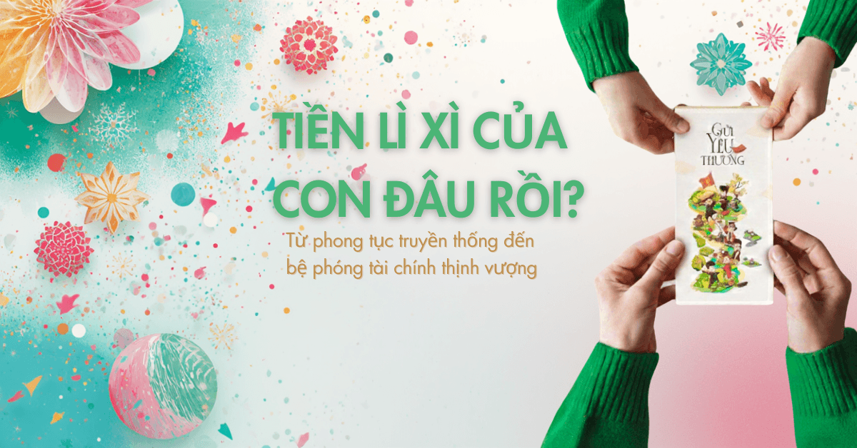 Tiền lì xì của con đâu rồi? Từ phong tục truyền thống đến bệ phóng tài chính thịnh vượng