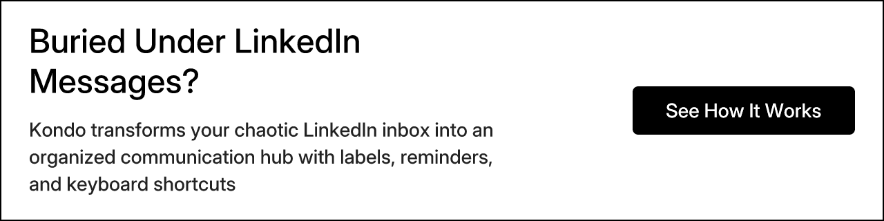 Buried Under LinkedIn Messages? Kondo transforms your chaotic LinkedIn inbox into an organized communication hub with labels, reminders, and keyboard shortcuts. See How It Works.