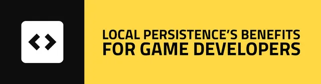 Local Persistence's Benefits for Game Developers