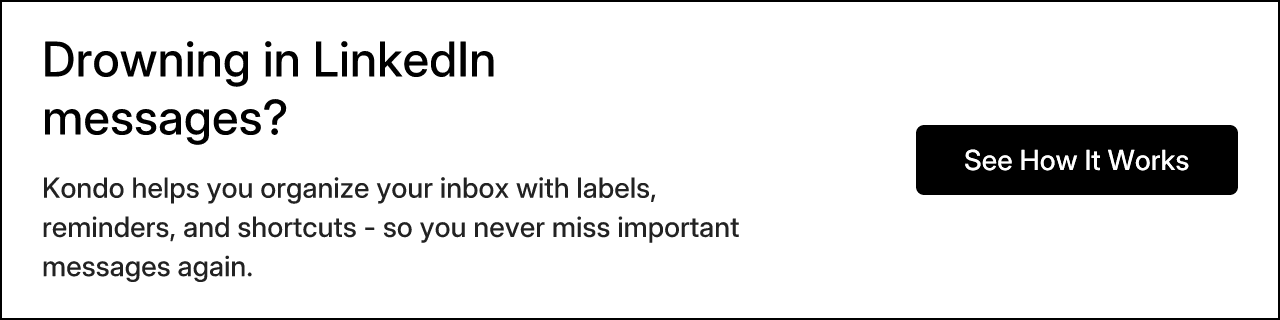 Drowning in LinkedIn messages? Kondo helps you organize your inbox with labels, reminders, and shortcuts - so you never miss important messages again. See How It Works