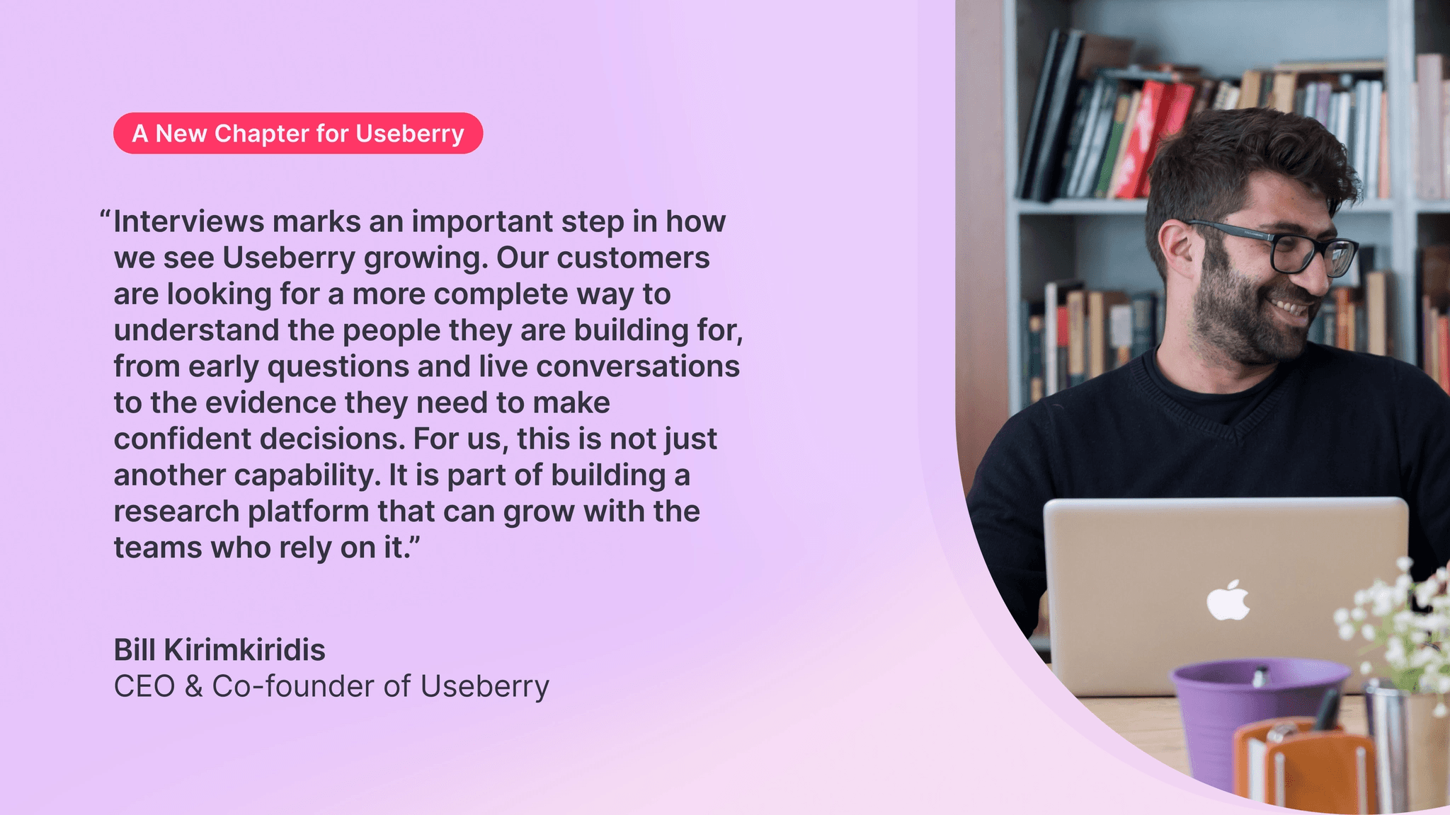 A quote from our CEO and Co-founder Bill Kirimkiridis to emphasize the importance of the product update and the introduction of interviews to Useberry.