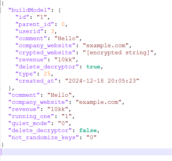 JSON-Build-Eintrag. buildModel: id „1“, parent_id 0, userid 3, comment „Hello“, company_website „example.com“, crypted_website „[encrypted string]“, revenue „10kk“, delete_decryptor true, type 25, created_at „2024-12-18 20:05:23“. Danach außerhalb von buildModel: comment „Hello“, company_website „example.com“, revenue „10kk“, running_one „1“, quiet_mode „0“, delete_decryptor false, not_randomize_keys „0“.