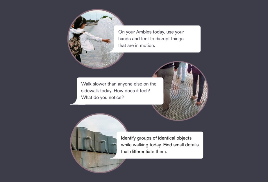 A conversation between two people is shown in a circular frame. The person on the left asks, “On your Ambles today, use your hands and feet to disrupt things that are in motion.” The person on the right responds, “Walk slower than anyone else on the sidewalk today. How does it feel? What do you notice?” The person on the left replies, “Identify groups of identical objects while walking today. Find small details that differentiate them.”