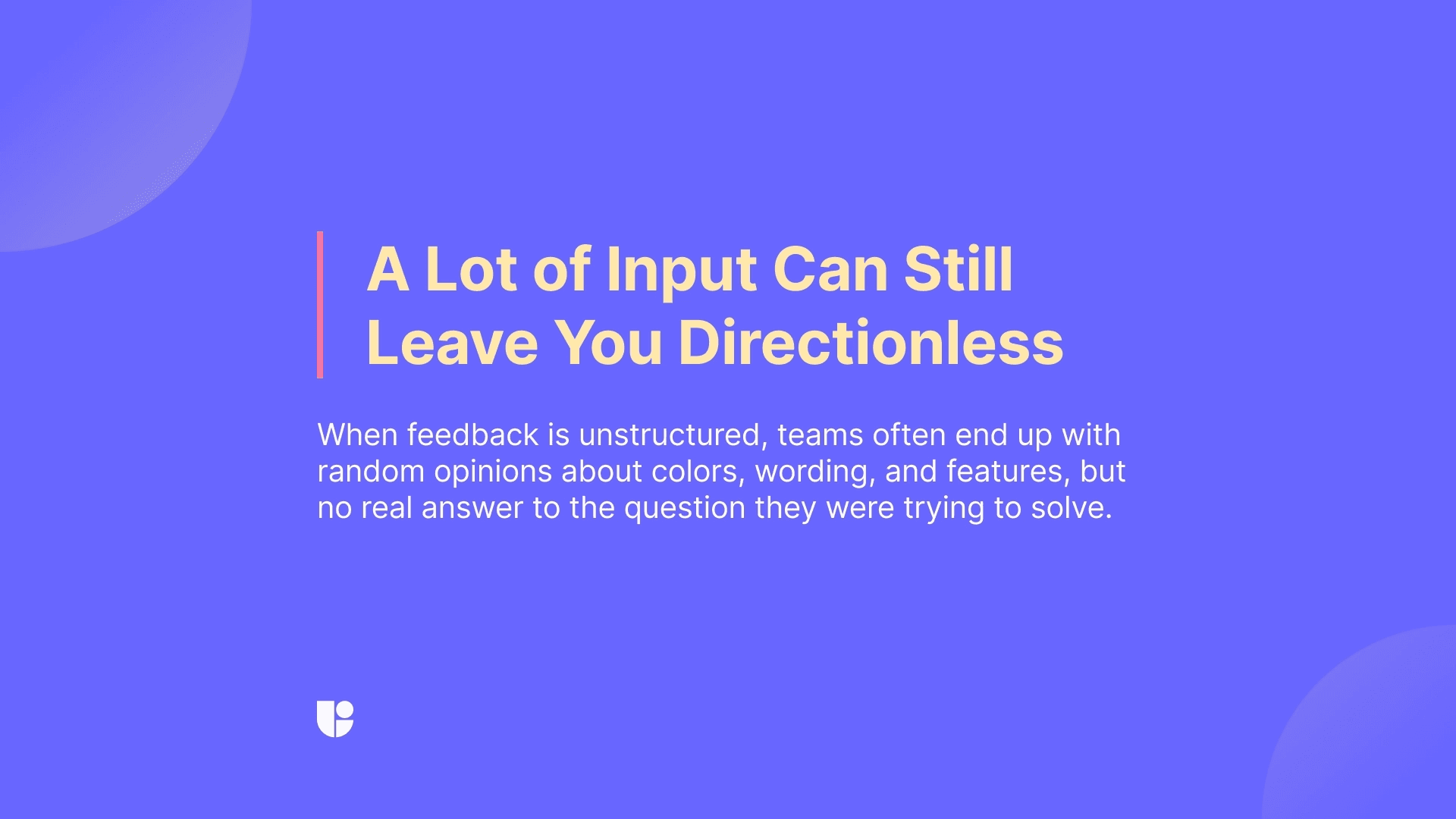 Banner is a warning against the trap of just gathering as much data as possible. Gathering a lot of feedback can be tempting but a mountain of directionless data doesn’t mean what you gathered can turn into insights that helps make good product decisions.