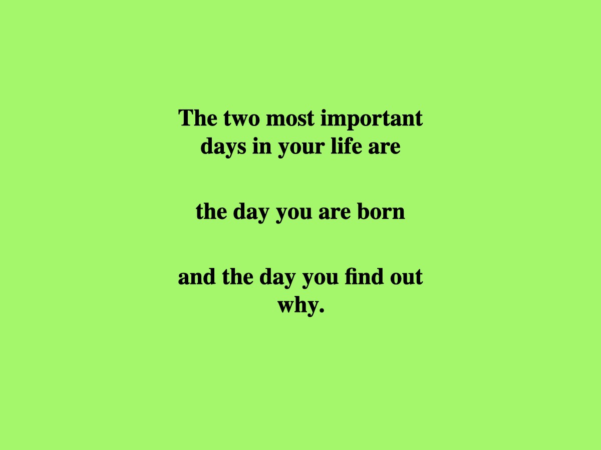 The two most important days in your life are the day you are born and the day you find out why.