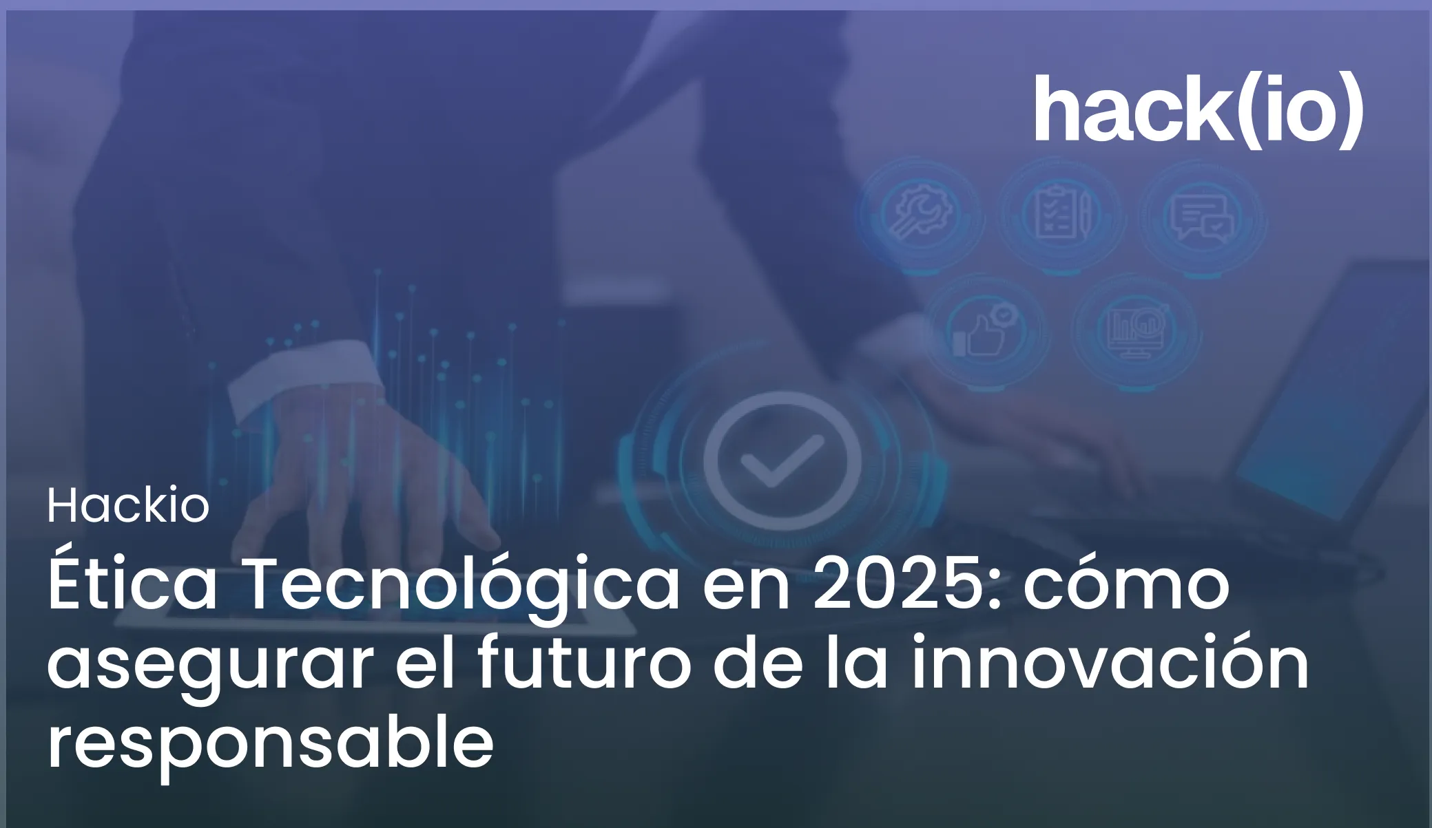 Ética Tecnológica en 2025: cómo asegurar el futuro de la innovación responsable