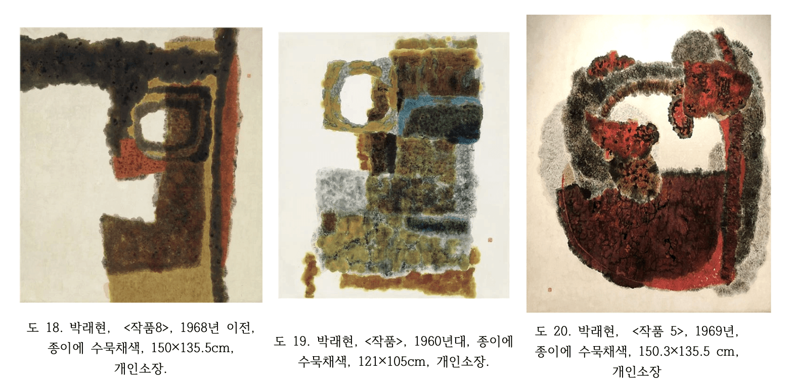 세 이미지 순서대로 작성할게.  도 18. 박래현 〈작품 8〉 1968년 이전 박래현의 1968년 이전작 〈작품 8〉. 종이에 수묵채색, 150×135.5cm, 개인소장. 흑갈색과 황토색 먹점이 집적된 색면들이 직사각형 형태로 맞물리며 화면을 구성한다. 좌측 하단의 붉은 색면과 상단의 짙은 흑색 색면이 대비를 이루고, 색면과 색면 사이의 경계는 먹점의 밀도 차이로 구분된다.  도 19. 박래현 〈작품〉 1960년대 박래현의 1960년대작 〈작품〉. 종이에 수묵채색, 121×105cm, 개인소장. 청록색, 황토색, 회색 먹점이 집적된 색면들이 격자형에 가까운 구조로 화면을 채운다. 각 색면은 명확한 윤곽선 없이 먹점의 농담 차이만으로 경계를 형성하며, 중앙 상단의 빈 여백이 사각형 형태로 남아 색면들과 리듬을 만든다.  도 20. 박래현 〈작품 5〉 1969 박래현의 1969년작 〈작품 5〉. 종이에 수묵채색, 150.3×135.5cm, 개인소장. 진홍색과 흑갈색 먹점이 집적된 색면들이 원형에 가까운 구조로 화면 전체를 압도한다. 바깥쪽 회색 먹점 띠가 내부의 강렬한 적색 색면을 감싸며 구조를 형성하고, 색면의 가장자리는 한지 위로 먹이 불규칙하게 번지며 유기적인 경계를 만들어낸다.