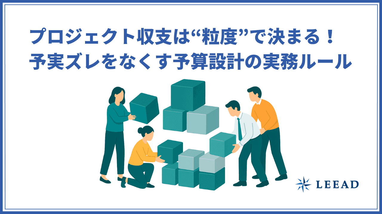 プロジェクト収支は“粒度”で決まる!予実ズレをなくす予算設計の実務ルール