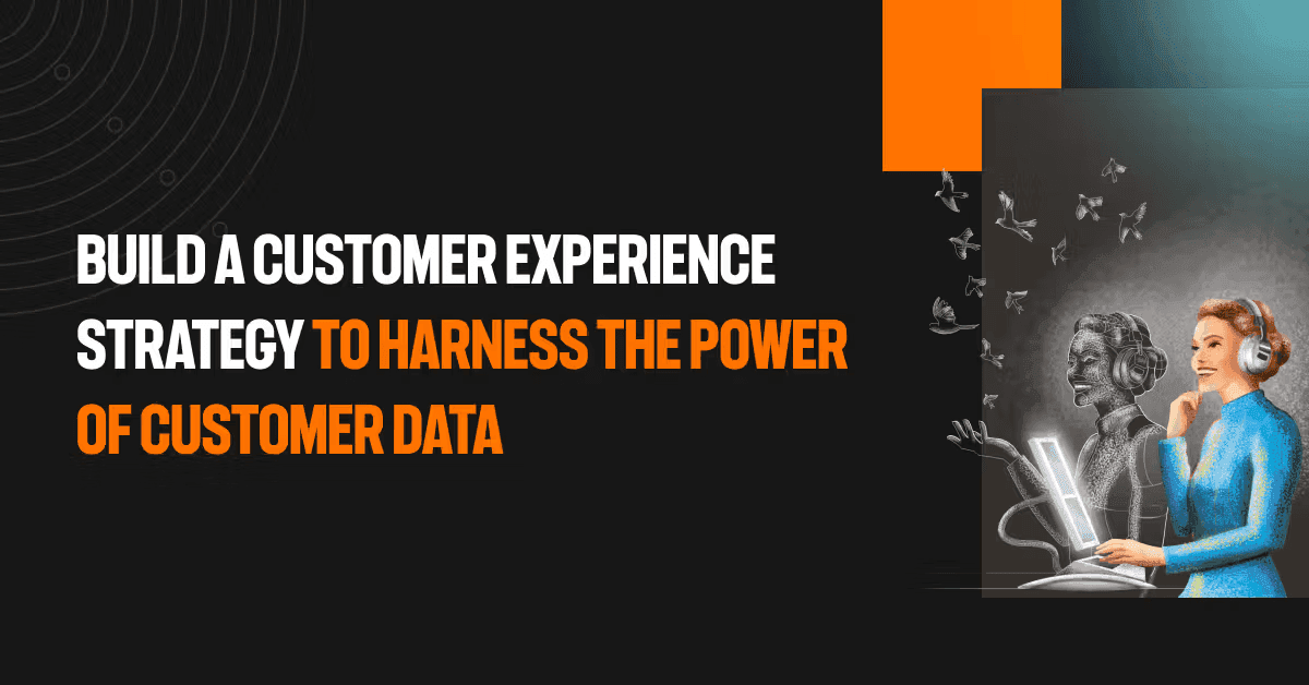 Build a customer experience strategy to harness the power of customer data​