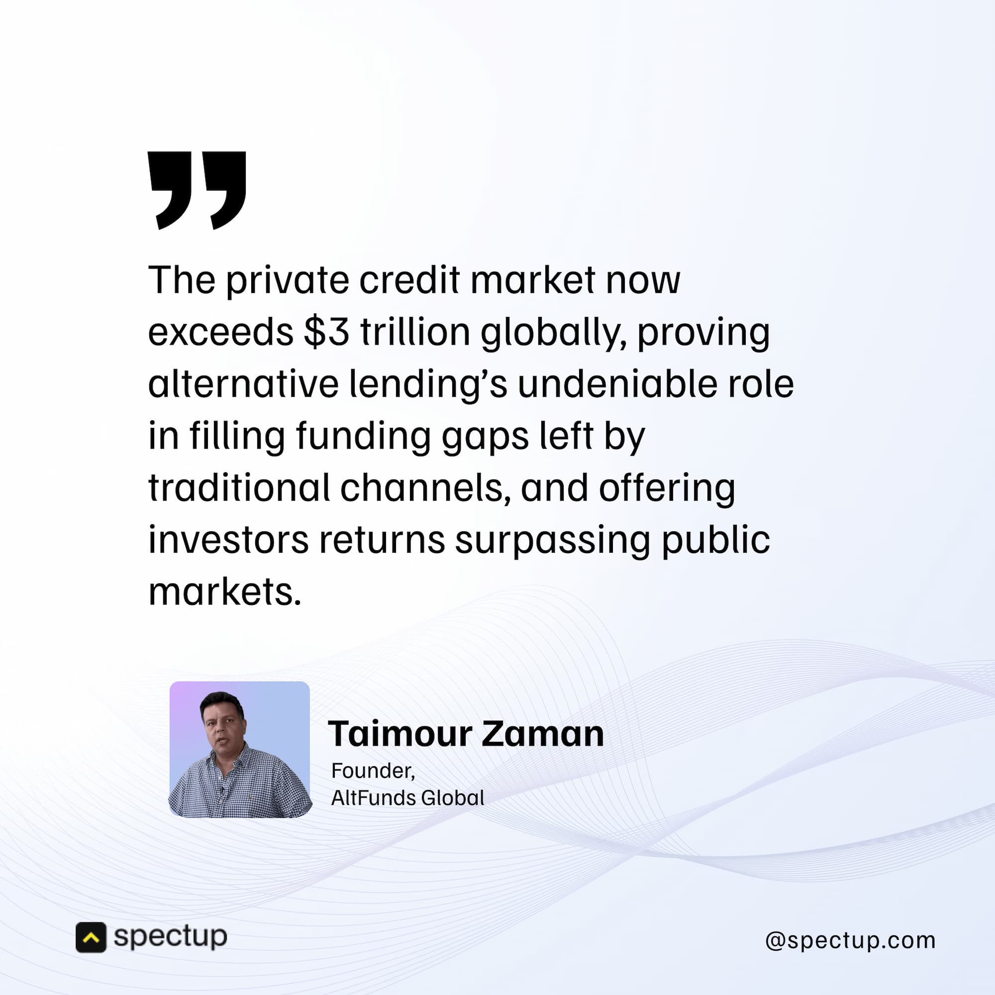 A branded graphic from Spectup featuring a quote from Taimour Zaman, Founder of AltFunds Global. The quote reads: “The private credit market now exceeds $3 trillion globally, proving alternative lending’s undeniable role in filling funding gaps left by traditional channels, and offering investors returns surpassing public markets.” The design includes Spectup’s logo at the bottom left and their website (spectup.com) at the bottom right, with a subtle wave pattern background in light blue and white.