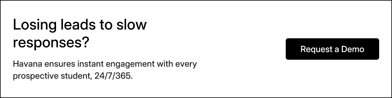 Losing leads to slow responses? Havana ensures instant engagement with every prospective student, 24/7/365.