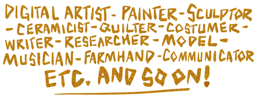 Digital Artist, Painter, Sculptor, Ceramicist, Quilter, Costumer, Writer, Researcher, Model, Musician, Farmhand, Communicator, Etc. and so on!