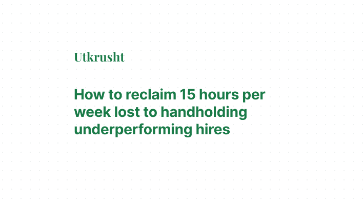 How to reclaim 15 hours per week lost to handholding underperforming hires