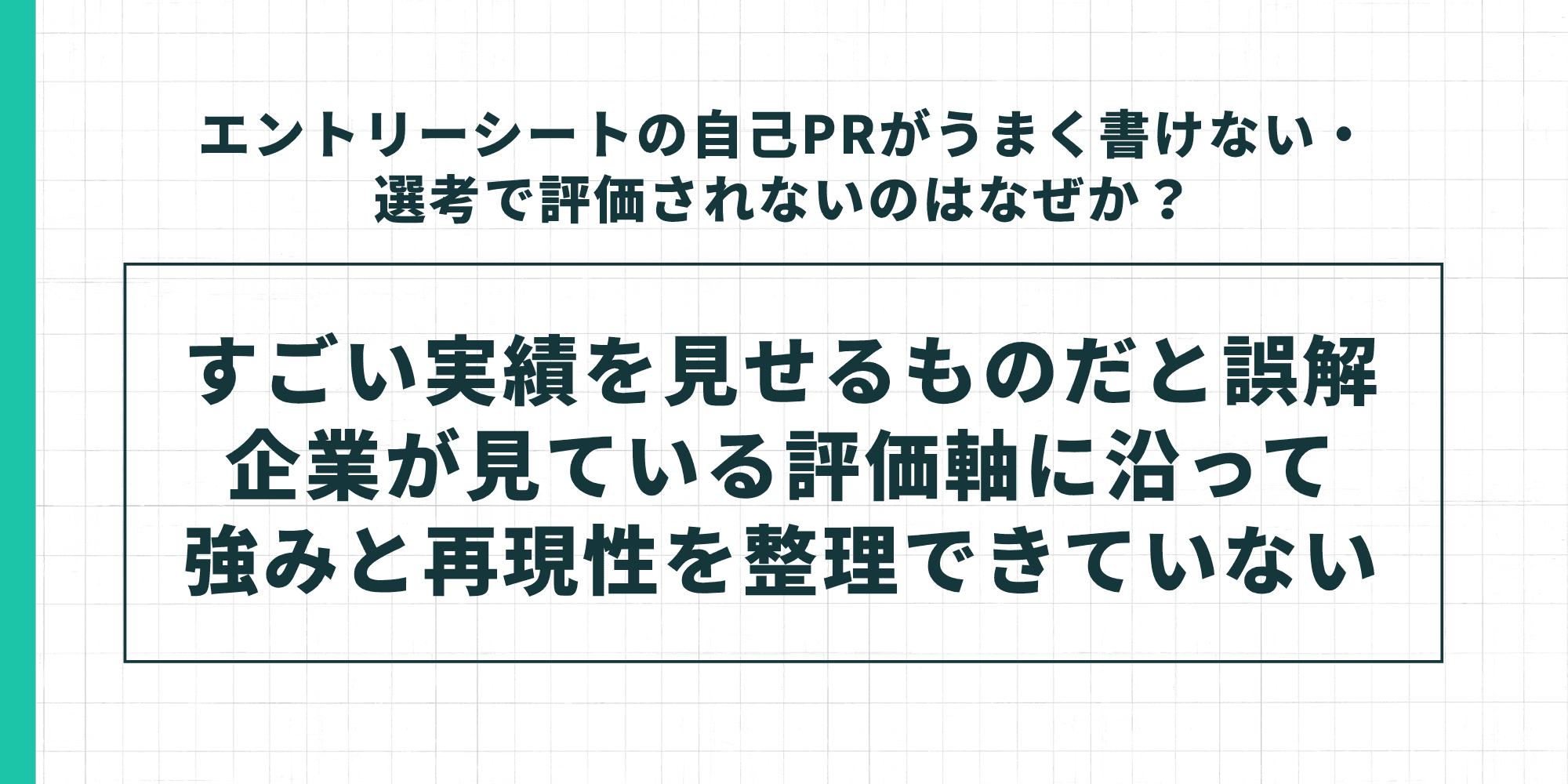 エントリーシートの自己PRがうまく書けない・選考で評価されないのはなぜか？ すごい実績を見せるものだと誤解し、企業が見ている評価軸に沿って強みと再現性を整理できていない