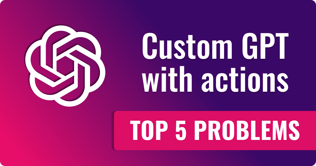 Top 5 problems of custom GPT with action