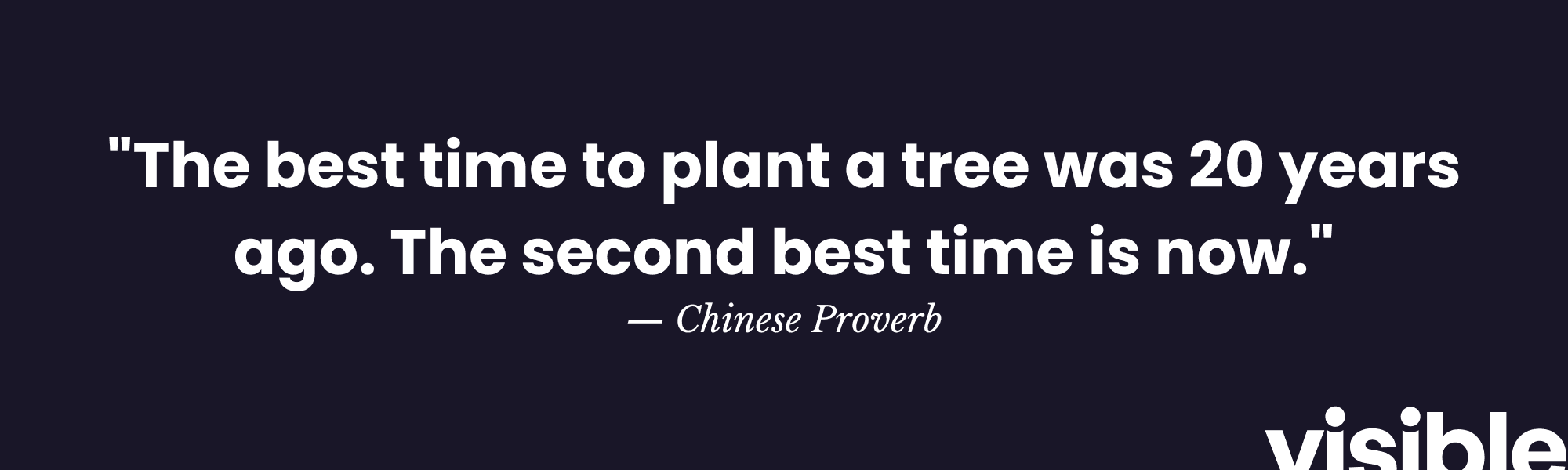 "The best time to plant a tree was 20 years ago. The second best time is now." - Chinese Proverb