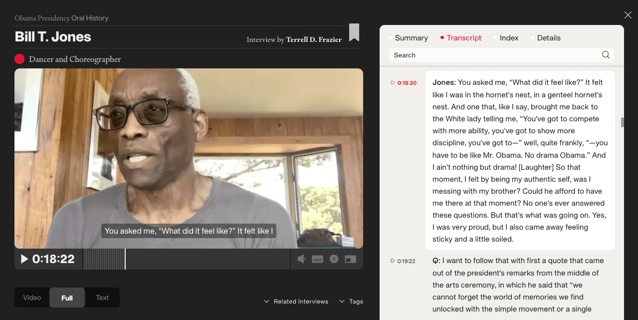 A screenshot of an oral history interview interface from the Obama Presidency Oral History project. On the left, a video player shows Bill T. Jones, a dancer and choreographer, speaking during a video call. He is an older Black man with short gray hair and glasses, seated in a wood-paneled room. The video is paused at 18 minutes and 22 seconds, with a subtitle reading 'You asked me, "What did it feel like?" It felt like I.' On the right, the transcript panel is open, showing Jones reflecting on his experience at a White House arts ceremony — describing feeling proud but also 'sticky and a little soiled' after being told to be more disciplined and 'be like Mr. Obama.' The interview was conducted by Terrell D. Frazier.