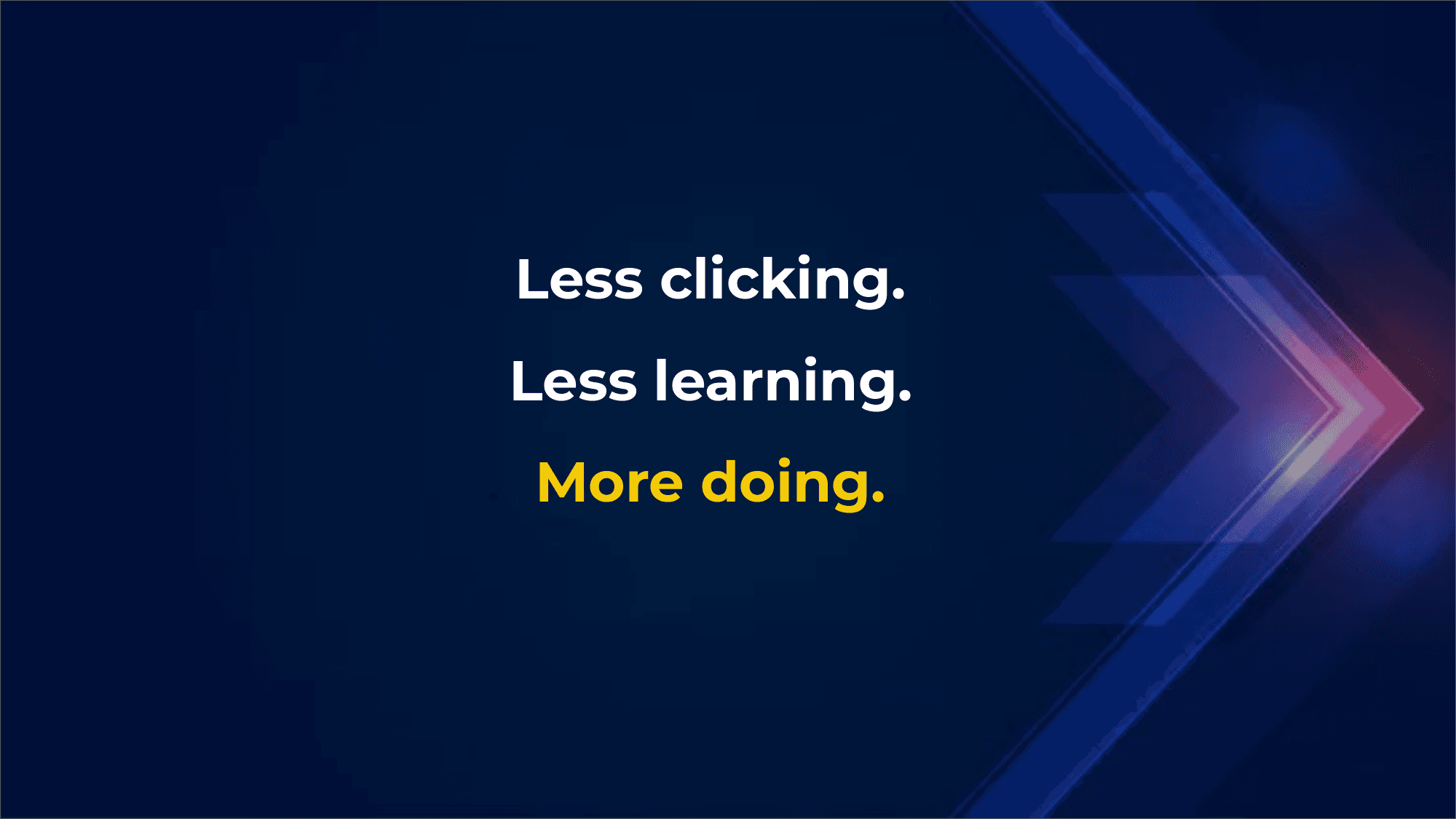Less clicking. Less learning. More doing.