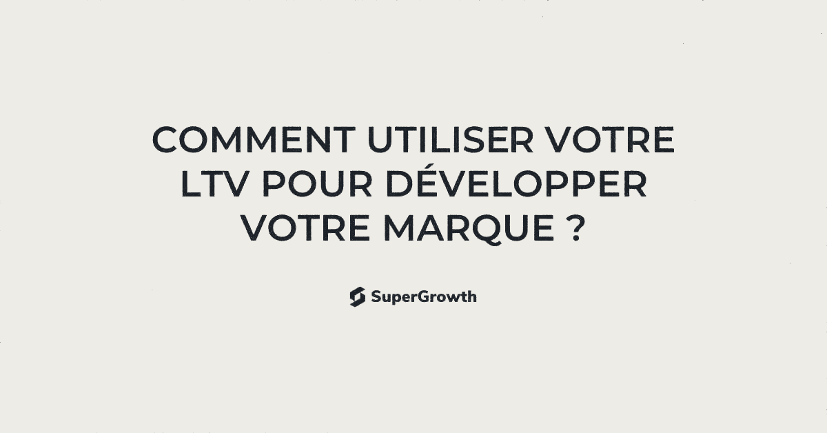 Comment utiliser votre LTV pour développer votre marque ?