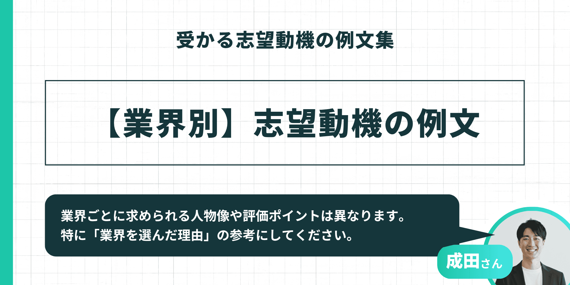 受かる志望動機の例文集【業界別】志望動機の例文：業界ごとに求められる人物像や評価ポイントは異なるため、「業界を選んだ理由」を書く際の参考にしてほしいという説明