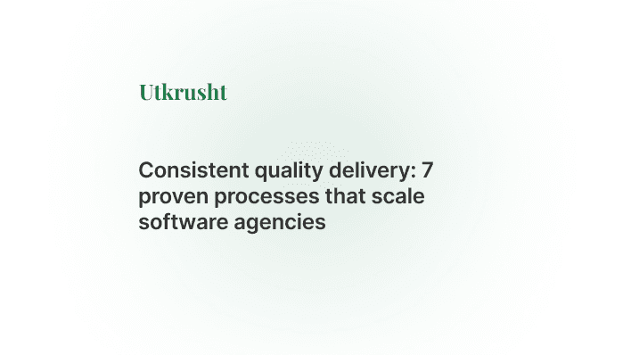 Consistent Quality Delivery: 7 Proven Processes that Scale Software Agencies