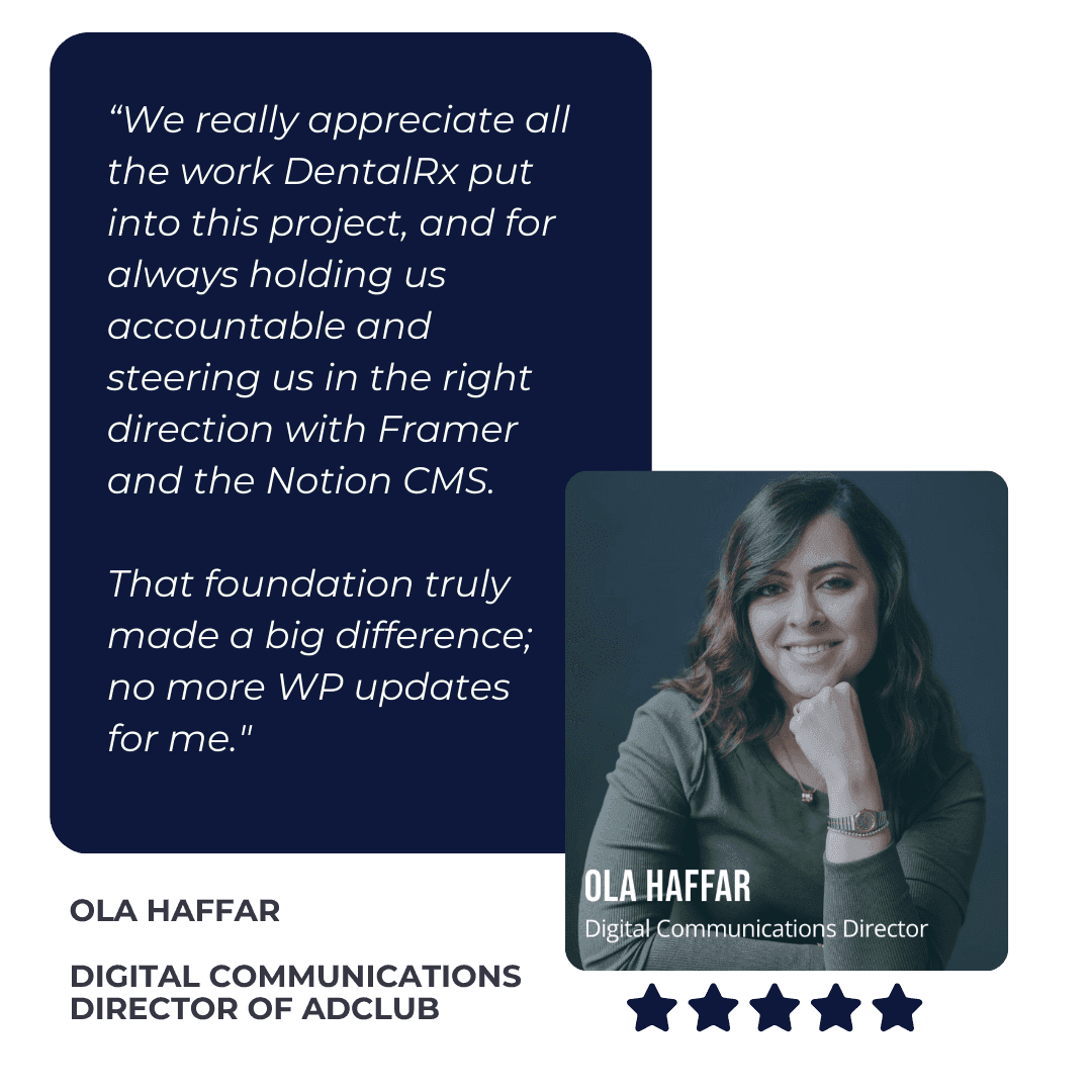 DentalRx Testimonial from Ola Hafar of Adclub: “We really appreciate all the work DentalRx put into this project, and for always holding us accountable and steering us in the right direction with Framer and the Notion CMS. That foundation truly made a big difference; no more WP updates for me." 