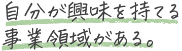 自分が興味を持てる事業領域がある