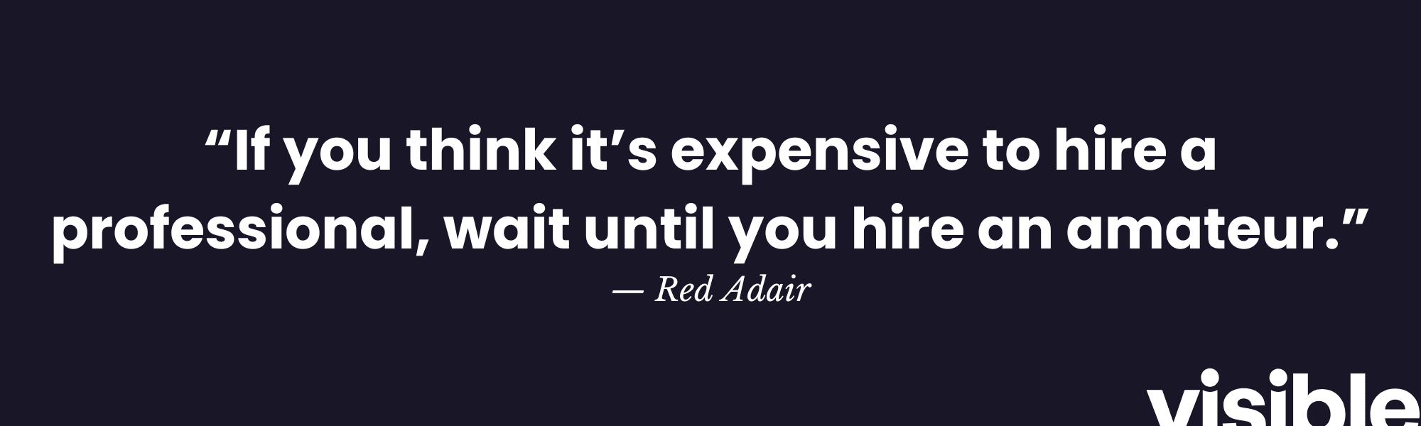 “If you think it’s expensive to hire a professional, wait until you hire an amateur.” — Red Adair