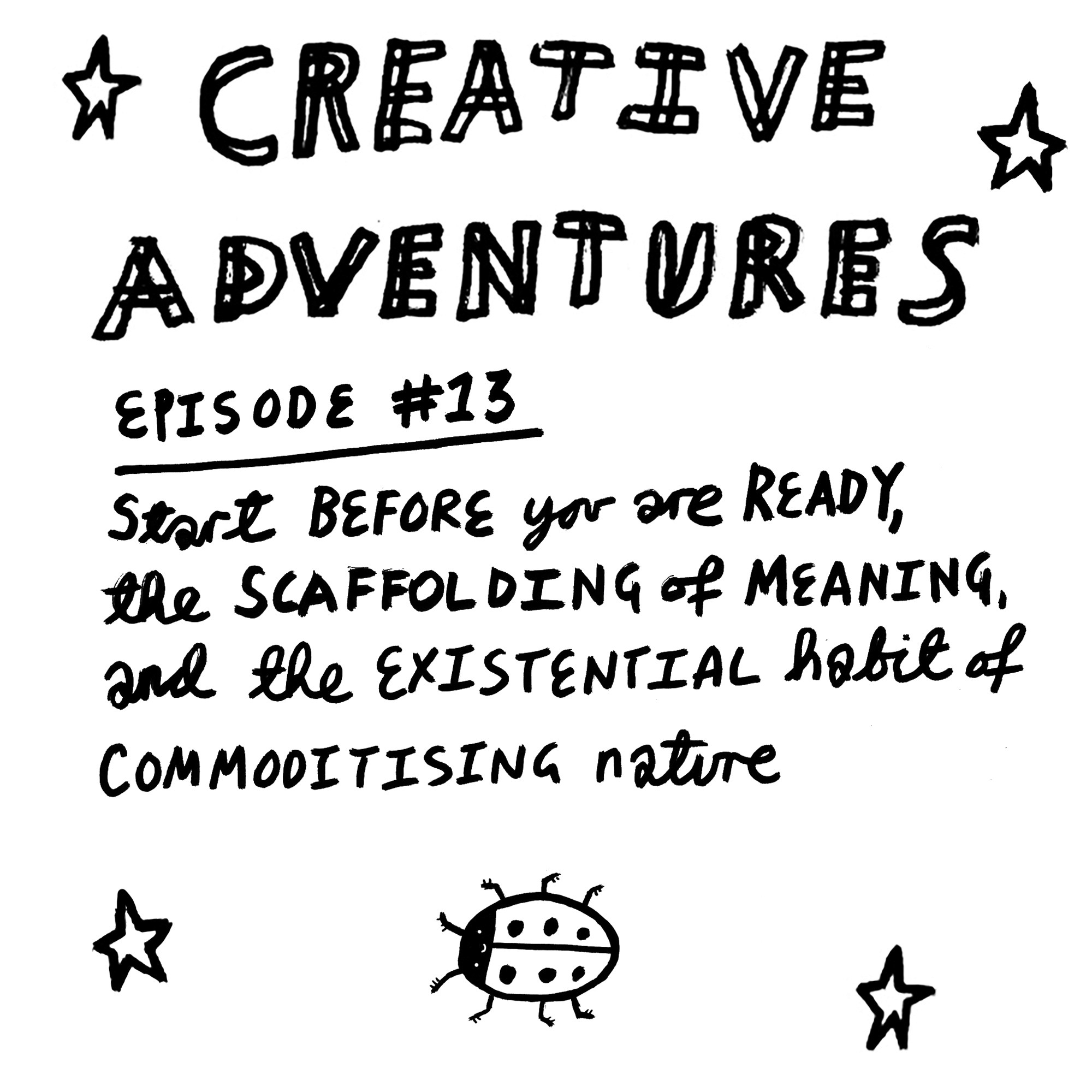 Creative Adventures – Episode 13: #13: Start before you are ready, the scaffolding of meaning, and the existential habit of commoditising nature [Episode Cover]