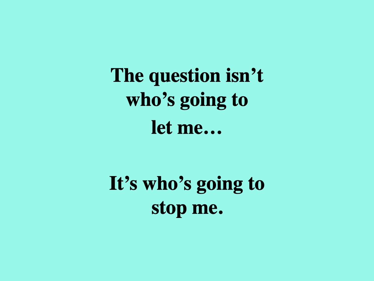The question isn’t who’s going to let me, it’s who’s going to stop me.