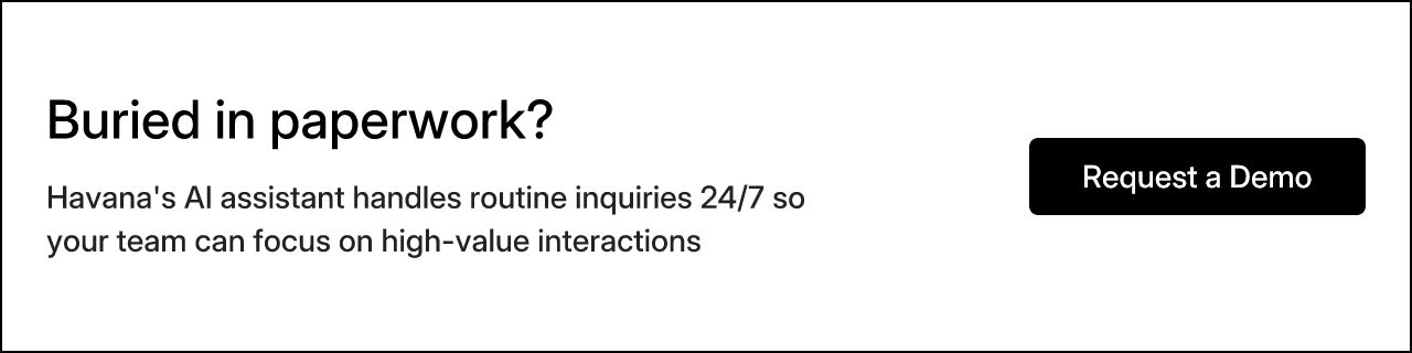 Buried in paperwork? Havana's AI assistant handles routine inquiries 24/7 so your team can focus on high-value interactions. Request a Demo.
