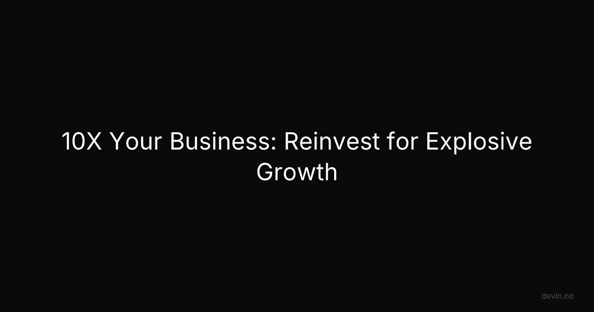 10X Your Business: Reinvest for Explosive Growth - Dev, in
