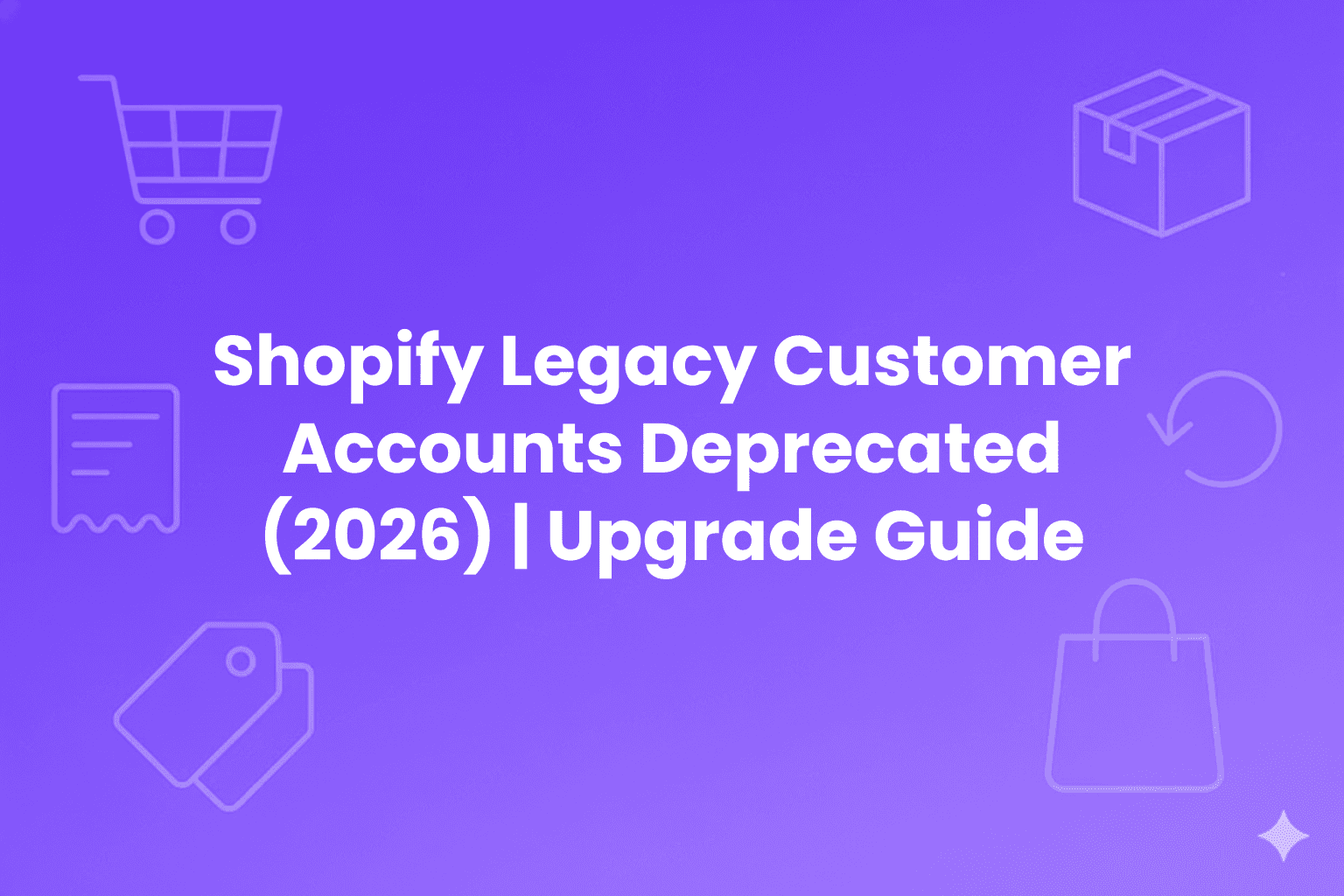 Illustration with a purple gradient background featuring faint outlines of e-commerce icons (shopping cart, receipt, price tag, box, bag, and refresh symbol). Bold white text in the center reads: "Shopify Legacy Customer Accounts Deprecated (2026) | Upgrade Guide.