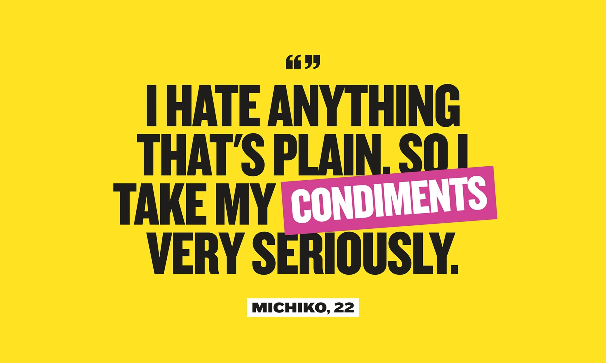 I hate anything plain, so i take my condiments very seriously