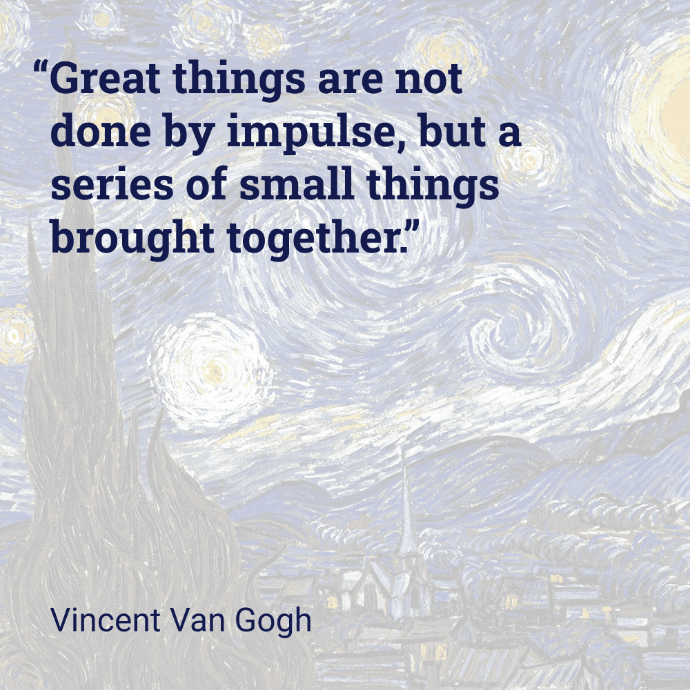 Quote by Vincent van Gogh: 'Great things are not done by impulse, but a series of small things brought together.'
