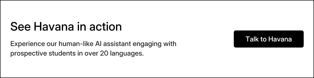 See Havana in action. Experience our human-like AI assistant engaging with prospective students in over 20 languages. Talk to Havana
