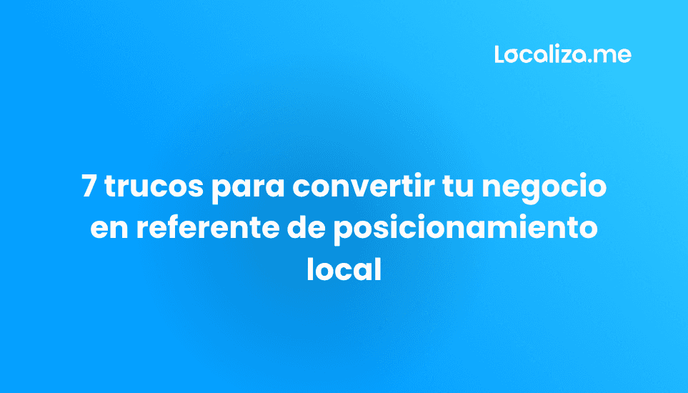 7 trucos para convertir tu negocio en referente de posicionamiento local