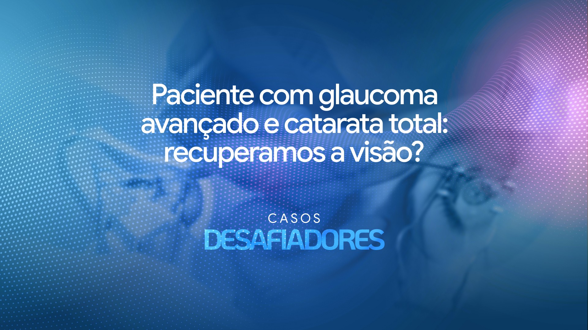Paciente com glaucoma avançado e catarata total: recuperamos a visão?