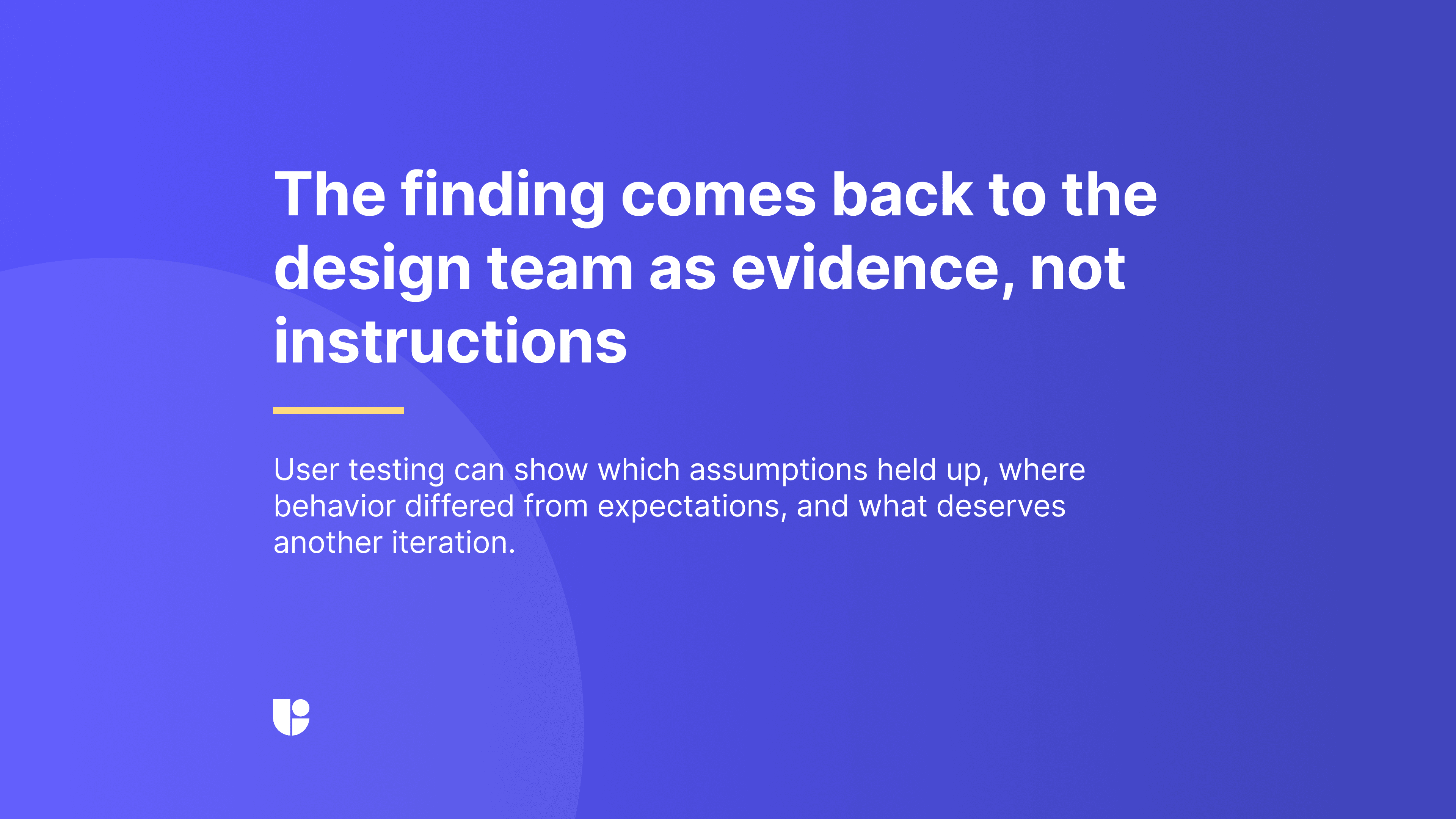 Slide reading “The finding comes back to the design team as evidence, not instructions,” explaining that user testing can show which assumptions held up, where behavior differed from expectations, and what deserves another iteration