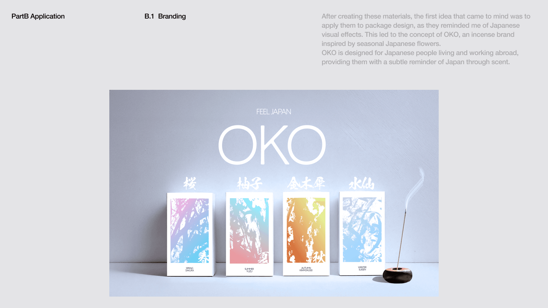 After creating these materials, the first idea that came to mind was to apply them to package design, as they reminded me of Japanese visual effects. This led to the concept of OKO, an incense brand inspired by seasonal Japanese flowers.  OKO is designed for Japanese people living and working abroad, providing them with a subtle reminder of Japan through scent.