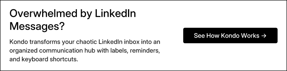 Overwhelmed by LinkedIn Messages? Kondo transforms your chaotic LinkedIn inbox into an organized communication hub with labels, reminders, and keyboard shortcuts. See How Kondo Works →