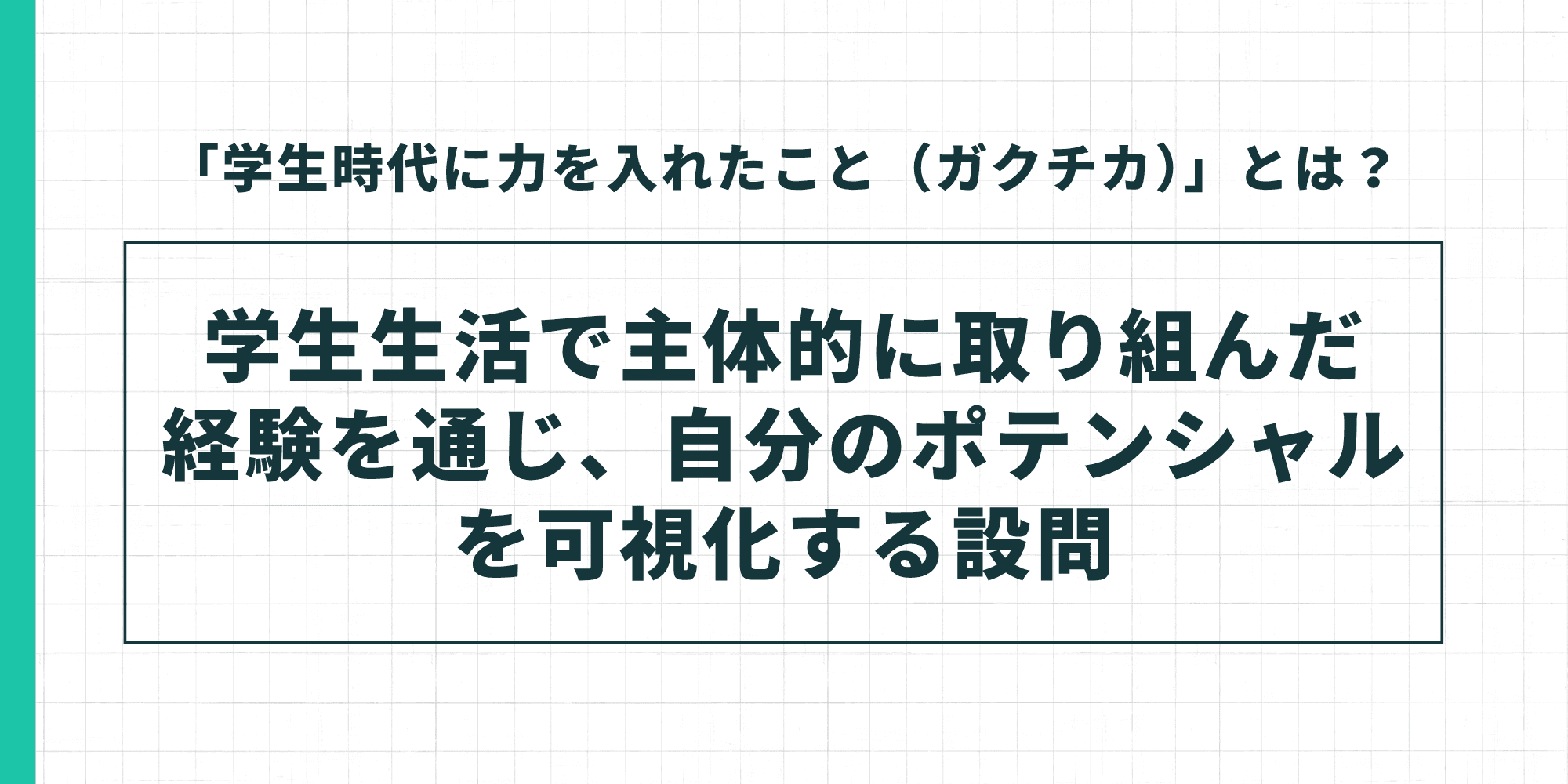 「学生時代に力を入れたこと(ガクチカ)」とは、学生生活で主体的に取り組んだ経験を通じ、自分のポテンシャルを可視化する設問